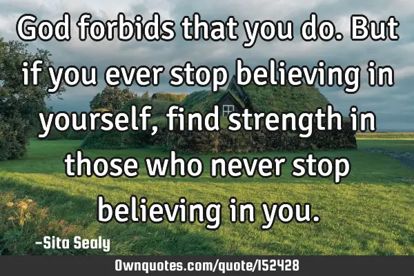God forbids that you do. But if you ever stop believing in yourself, find strength in those who