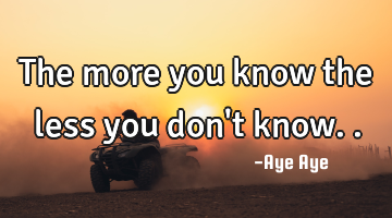 The more you know the less you don