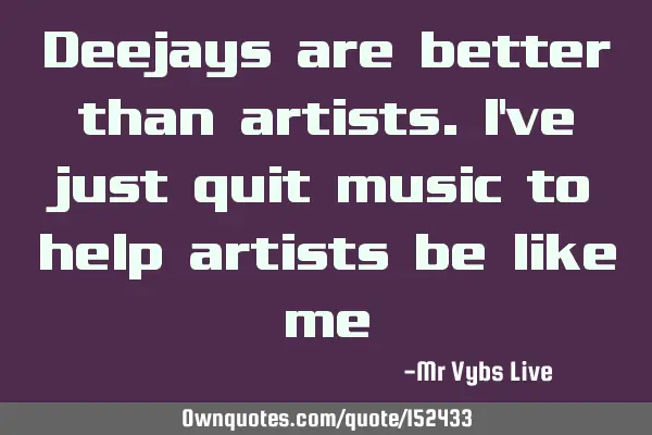 Deejays are better than artists. I