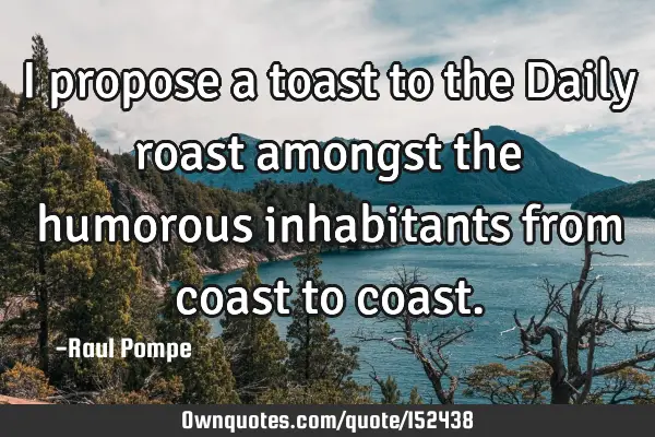 I propose a toast to the Daily roast amongst the humorous inhabitants from coast to