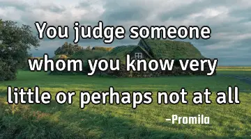 You judge someone whom you know very little or perhaps not at