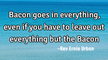 Bacon goes in everything, even if you have to leave out everything but the Bacon