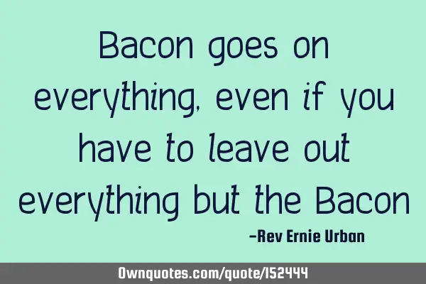 Bacon goes in everything, even if you have to leave out everything but the B