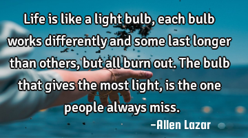 life is like a light bulb, each bulb works differently and some last longer than others, but all