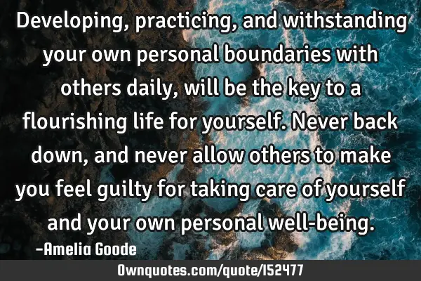 Developing, practicing, and withstanding your own personal boundaries with others daily, will be
