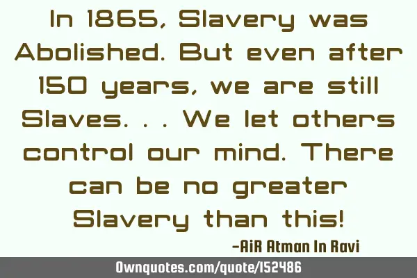 In 1865, Slavery was Abolished. But even after 150 years, we are still Slaves.. We let others