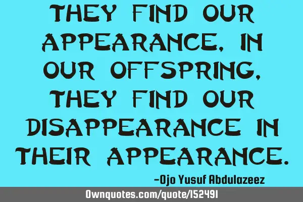 They find our appearance, In our offspring, they find our disappearance in their