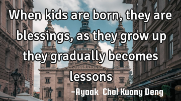 When kids are born, they are blessings, as they grow up they gradually becomes