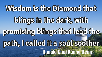 Wisdom is the Diamond that blings in the dark, with promising blings that lead the path, I called