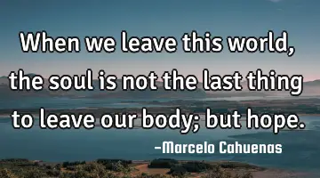 When we leave this world, the soul is not the last thing to leave our body; but