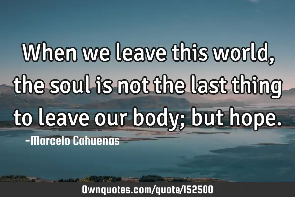 When we leave this world, the soul is not the last thing to leave our body; but