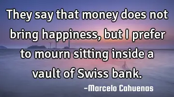 They say that money does not bring happiness, but I prefer to mourn sitting inside a vault of Swiss