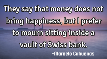 They say that money does not bring happiness, but I prefer to mourn sitting inside a vault of Swiss