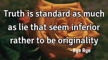 Truth is standard as much as lie that seem inferior rather to be originality