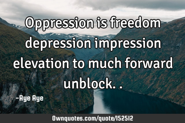Oppression is freedom depression impression elevation to much forward