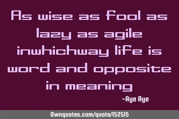 As wise as fool as lazy as agile in which way life is word and opposite in