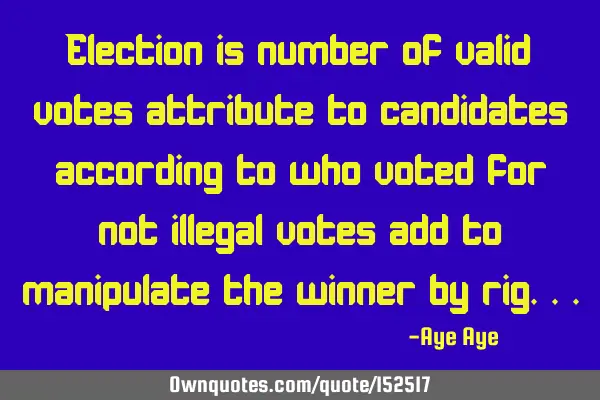 Election is number of valid votes attributes to candidates according to who voted for not illegal
