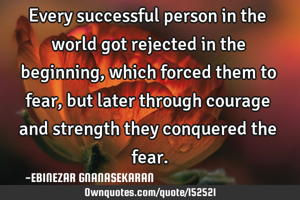 Every successful person in the world got rejected in the beginning, which forced them to fear, but