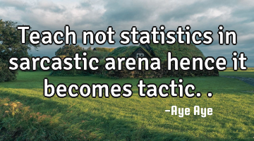 Teach not statistics in sarcastic arena hence it becomes tactic..