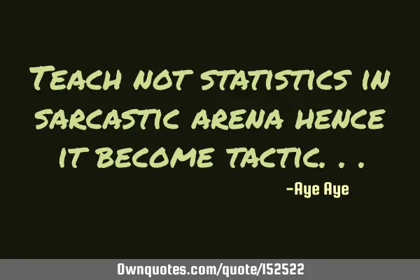 Teach not statistics in sarcastic arena hence it becomes