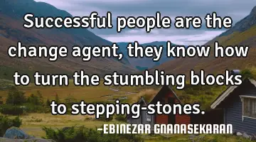 Successful people are the change agent, they know how to turn the stumbling blocks to stepping-
