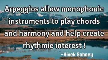 Arpeggios allow monophonic instruments to play chords and harmony and help create rhythmic interest