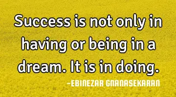 Success is not only in having or being in a dream. It is in