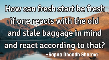 How can fresh start be fresh if one reacts with the old and stale baggage in mind and react