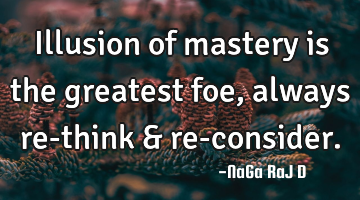 Illusion of mastery is the greatest foe, always re-think & re-