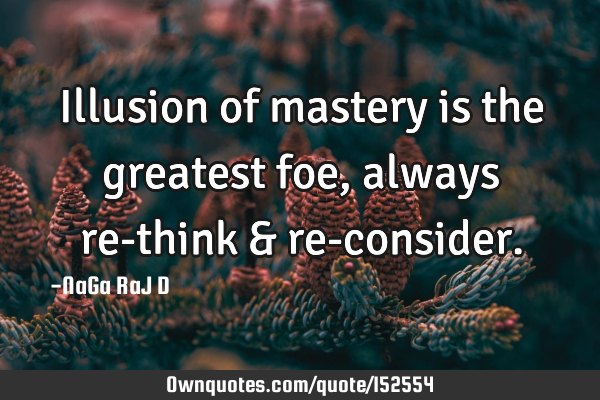 Illusion of mastery is the greatest foe, always re-think & re-