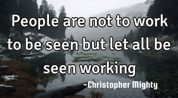 People are not to work to be seen but let all be seen working