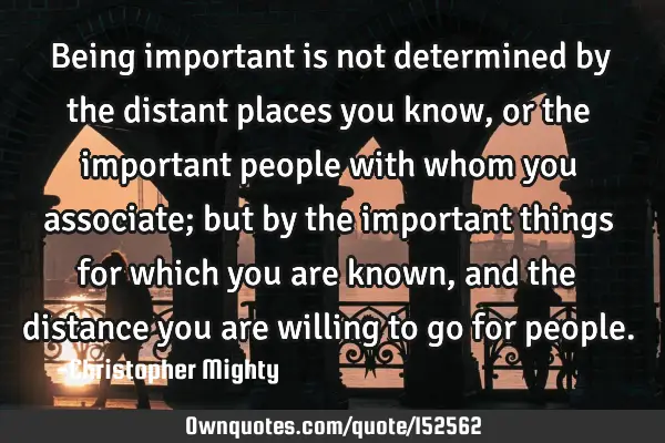 Being important is not determined by the distant places you know, or the important people with whom