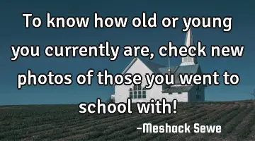 To know how old or young you currently are, check new photos of those you went to school with!