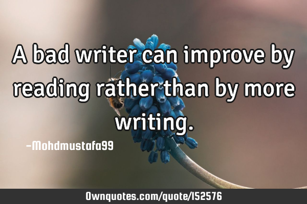A bad writer can improve by reading rather than by more