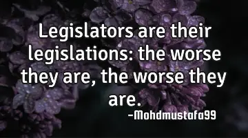 Legislators are their legislations: the worse they are, the worse they