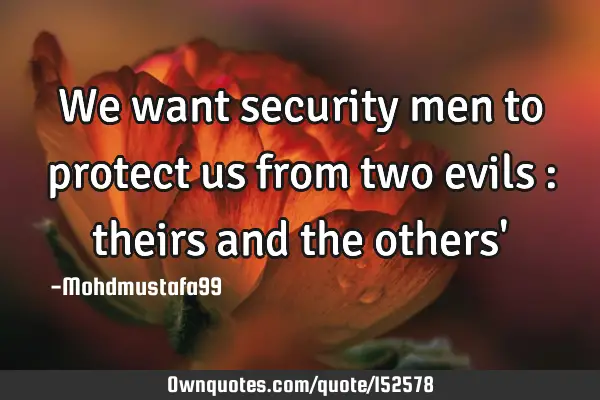 We want security men to protect us from two evils : theirs and the others