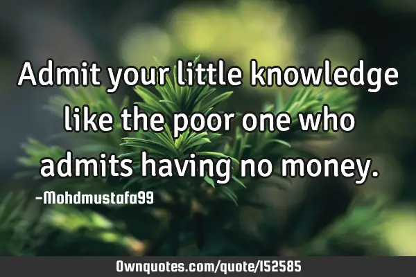 Admit your little knowledge like the poor one who admits having no