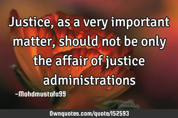 Justice, as a very important matter , should not be only the affair of justice