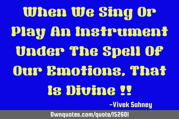 When We Sing Or Play An Instrument Under The Spell Of Our Emotions , That Is Divine !