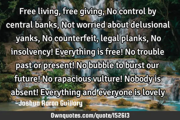 Free living, free giving, No control by central banks, Not worried about delusional yanks, No