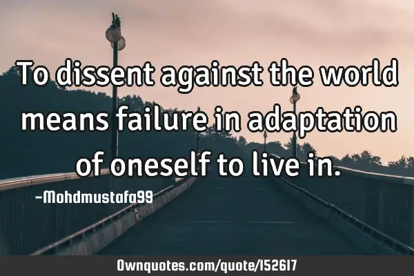 To dissent against the world means failure in adaptation of oneself to live