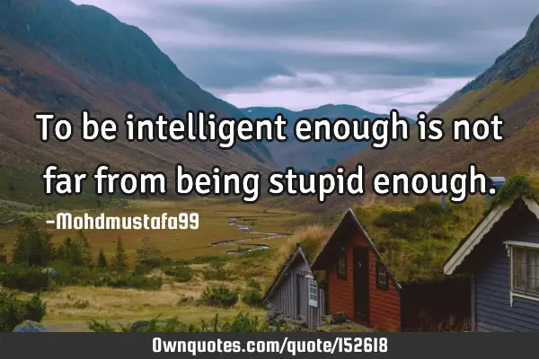 To be intelligent enough is not far from being stupid