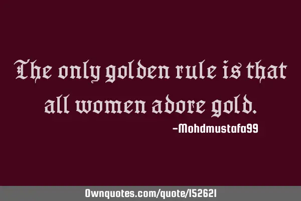 The only golden rule is that all women adore