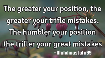 The greater your position , the greater your trifle mistakes. The humbler your position the trifler
