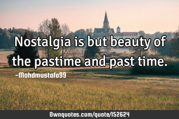 Nostalgia is but beauty of the pastime and past