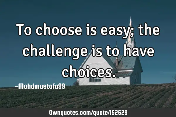 To choose is easy; the challenge is to have