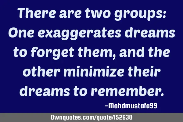 There are two groups: One exaggerates dreams to forget them, and the other minimize their dreams to