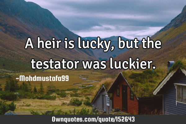A heir is lucky, but the testator was