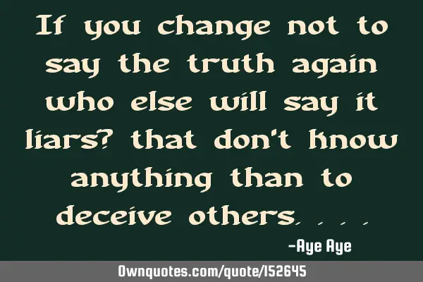 If you change not to say the truth again who else will say it liars? that don