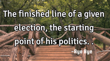 The finished line of a given election, the starting point of his politics..